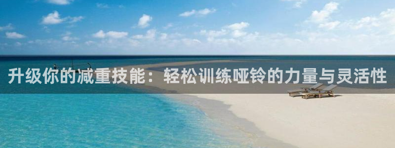 fb体育开户:升级你的减重技能:轻松训练哑铃的力量与灵活性